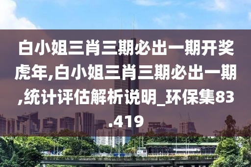 白小姐三肖三期必出一期開獎虎年,白小姐三肖三期必出一期,統(tǒng)計(jì)評估解析說明_環(huán)保集83.419