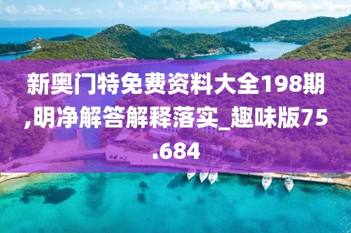 新奧門特免費資料大全198期,明凈解答解釋落實_趣味版75.684