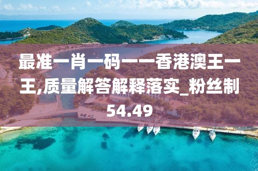 最準(zhǔn)一肖一碼一一香港澳王一王,質(zhì)量解答解釋落實_粉絲制54.49