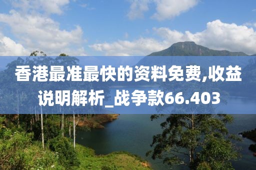 香港最準(zhǔn)最快的資料免費(fèi),收益說明解析_戰(zhàn)爭(zhēng)款66.403