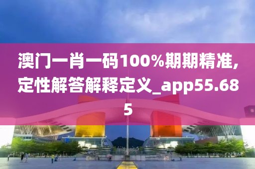 澳門一肖一碼100%期期精準,定性解答解釋定義_app55.685