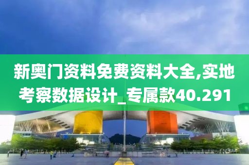 新奧門資料免費(fèi)資料大全,實(shí)地考察數(shù)據(jù)設(shè)計(jì)_專屬款40.291