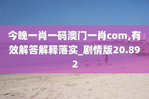 今晚一肖一碼澳門一肖com,有效解答解釋落實_劇情版20.892