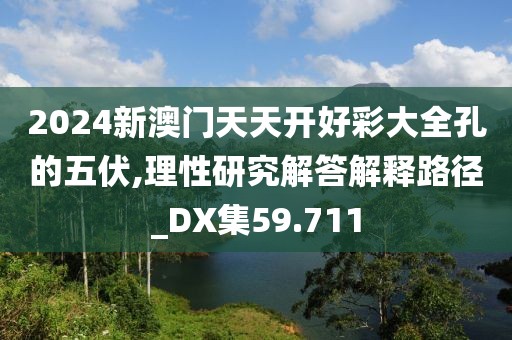 2024新澳門天天開好彩大全孔的五伏,理性研究解答解釋路徑_DX集59.711