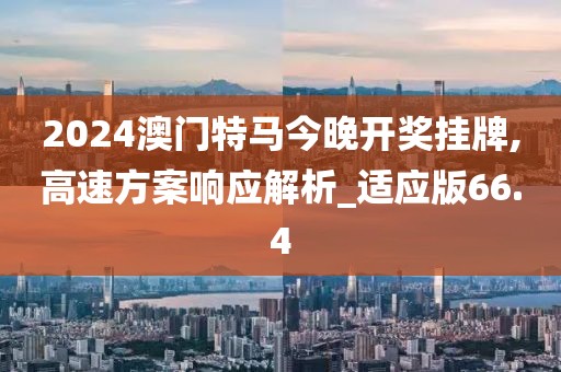 2024澳門(mén)特馬今晚開(kāi)獎(jiǎng)掛牌,高速方案響應(yīng)解析_適應(yīng)版66.4