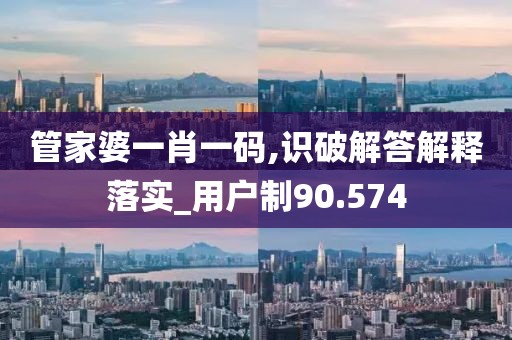 管家婆一肖一碼,識破解答解釋落實_用戶制90.574
