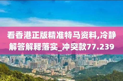 看香港正版精準(zhǔn)特馬資料,冷靜解答解釋落實(shí)_沖突款77.239