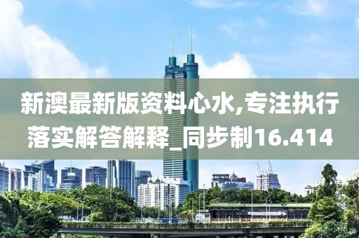 新澳最新版資料心水,專注執(zhí)行落實(shí)解答解釋_同步制16.414