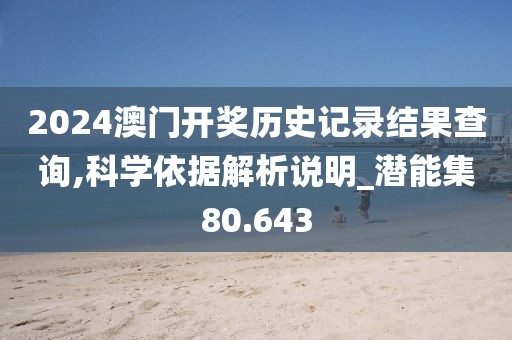 2024澳門開獎歷史記錄結(jié)果查詢,科學(xué)依據(jù)解析說明_潛能集80.643