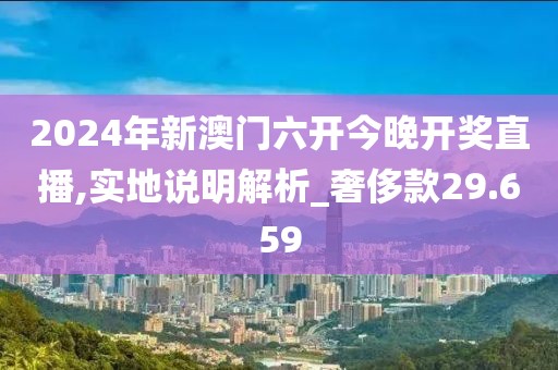 2024年新澳門六開今晚開獎直播,實地說明解析_奢侈款29.659