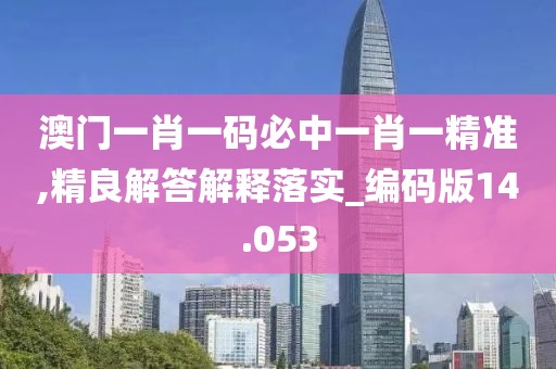 澳門一肖一碼必中一肖一精準(zhǔn),精良解答解釋落實_編碼版14.053