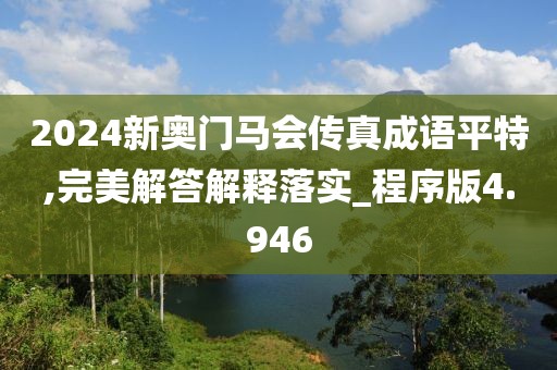 2024新奧門馬會(huì)傳真成語(yǔ)平特,完美解答解釋落實(shí)_程序版4.946