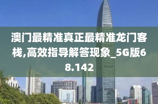 澳門最精準真正最精準龍門客棧,高效指導解答現(xiàn)象_5G版68.142