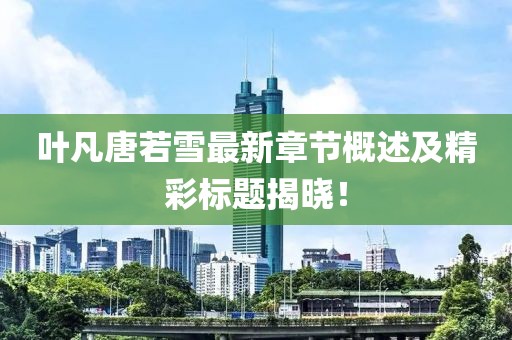 葉凡唐若雪最新章節(jié)概述及精彩標題揭曉！
