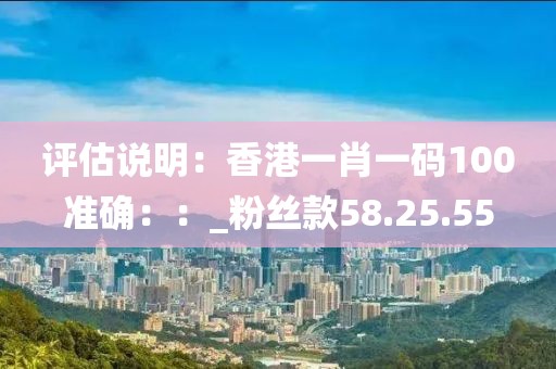 評估說明：香港一肖一碼100準(zhǔn)確：：_粉絲款58.25.55