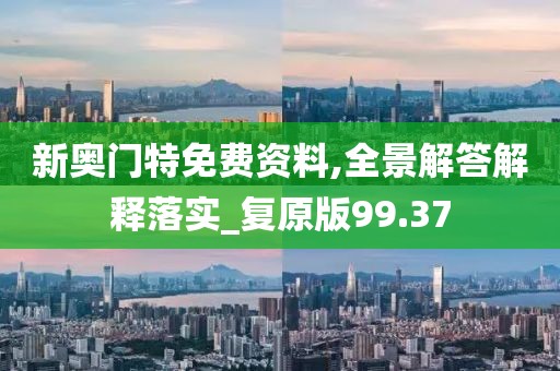 新奧門特免費資料,全景解答解釋落實_復(fù)原版99.37