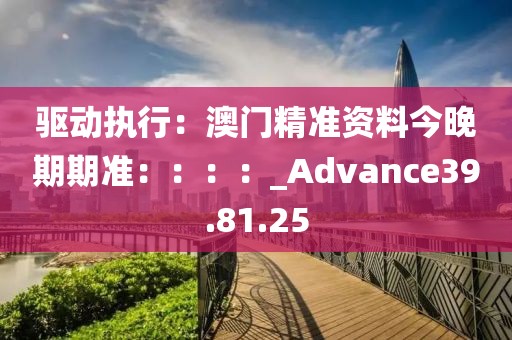 驅(qū)動(dòng)執(zhí)行：澳門精準(zhǔn)資料今晚期期準(zhǔn)：：：：_Advance39.81.25