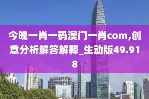今晚一肖一碼澳門一肖com,創(chuàng)意分析解答解釋_生動(dòng)版49.918