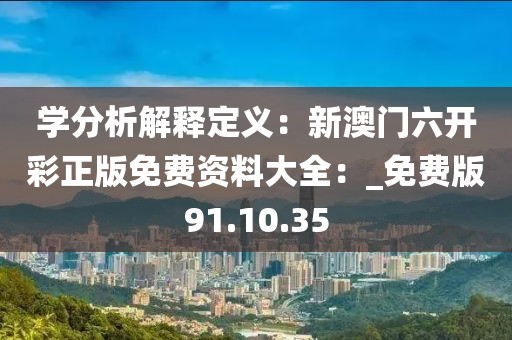 學(xué)分析解釋定義：新澳門六開彩正版免費(fèi)資料大全：_免費(fèi)版91.10.35
