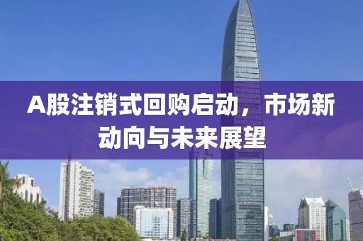A股注銷式回購(gòu)啟動(dòng)，市場(chǎng)新動(dòng)向與未來(lái)展望
