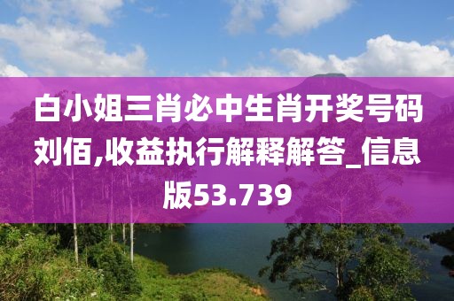 白小姐三肖必中生肖開獎號碼劉佰,收益執(zhí)行解釋解答_信息版53.739