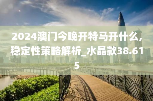2024澳門今晚開特馬開什么,穩(wěn)定性策略解析_水晶款38.615