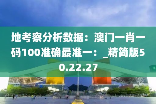 地考察分析數(shù)據(jù)：澳門一肖一碼100準確最準一：_精簡版50.22.27
