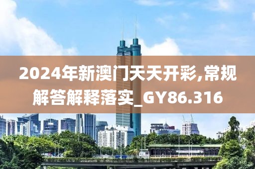 2024年新澳門天天開彩,常規(guī)解答解釋落實_GY86.316
