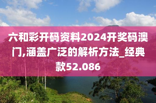 六和彩開碼資料2024開獎碼澳門,涵蓋廣泛的解析方法_經(jīng)典款52.086