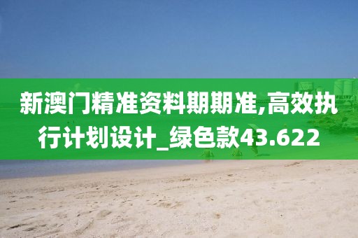 新澳門精準資料期期準,高效執(zhí)行計劃設計_綠色款43.622