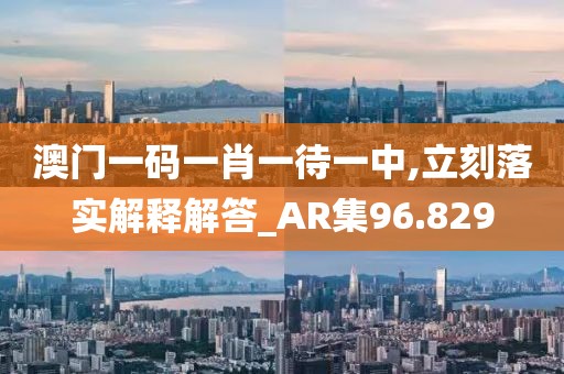 澳門(mén)一碼一肖一待一中,立刻落實(shí)解釋解答_AR集96.829