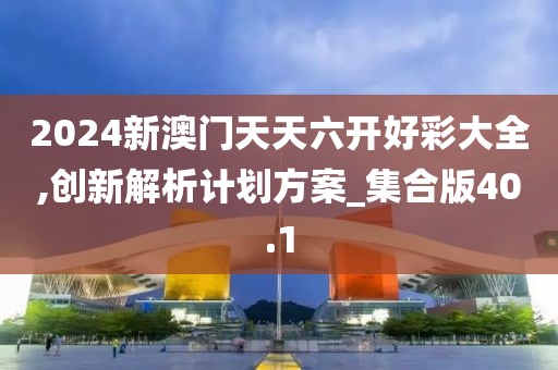2024新澳門天天六開好彩大全,創(chuàng)新解析計(jì)劃方案_集合版40.1