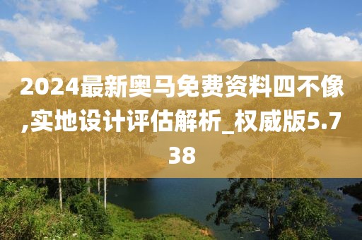 2024最新奧馬免費資料四不像,實地設(shè)計評估解析_權(quán)威版5.738