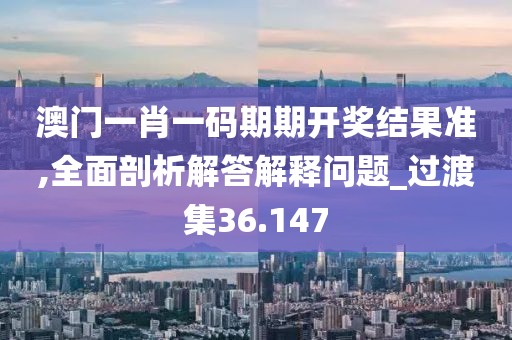 澳門一肖一碼期期開獎結(jié)果準,全面剖析解答解釋問題_過渡集36.147
