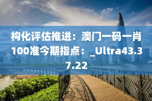 構(gòu)化評(píng)估推進(jìn)：澳門(mén)一碼一肖100準(zhǔn)今期指點(diǎn)：_Ultra43.37.22