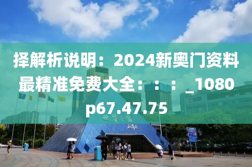 擇解析說(shuō)明：2024新奧門資料最精準(zhǔn)免費(fèi)大全：：：_1080p67.47.75