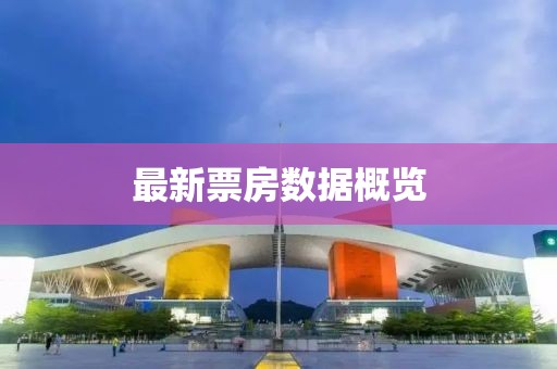 最新票房數(shù)據(jù)概覽