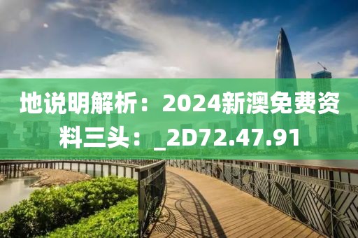 地說明解析：2024新澳免費資料三頭：_2D72.47.91