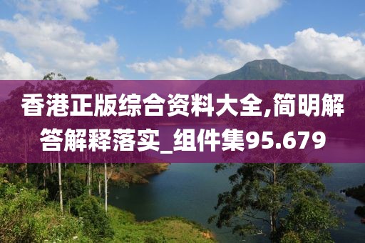香港正版綜合資料大全,簡(jiǎn)明解答解釋落實(shí)_組件集95.679