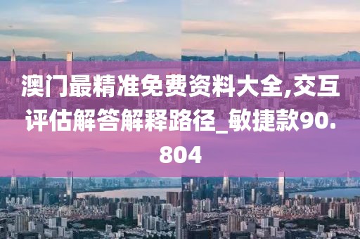 澳門最精準(zhǔn)免費(fèi)資料大全,交互評估解答解釋路徑_敏捷款90.804
