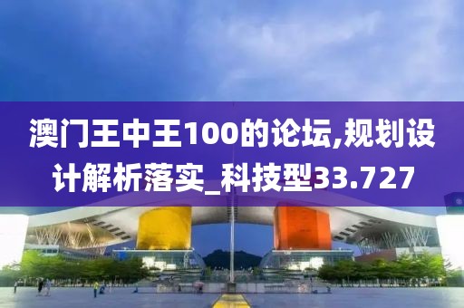 澳門(mén)王中王100的論壇,規(guī)劃設(shè)計(jì)解析落實(shí)_科技型33.727