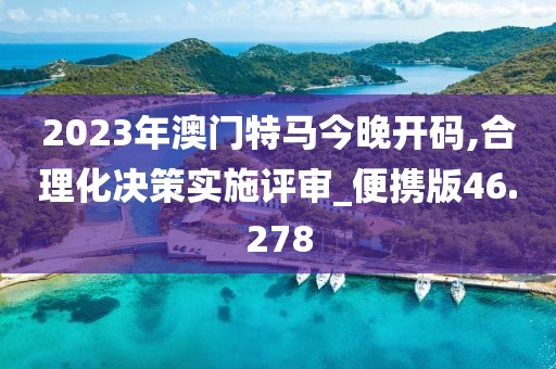 2023年澳門特馬今晚開碼,合理化決策實施評審_便攜版46.278