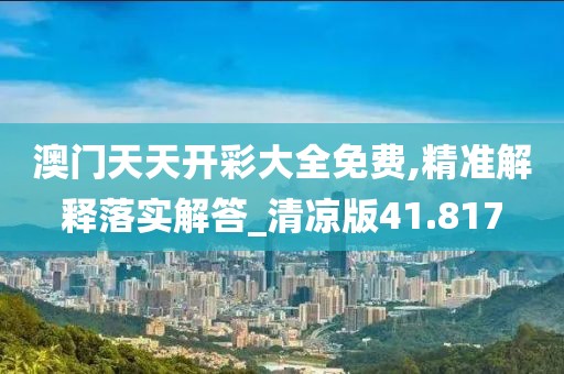 澳門天天開彩大全免費,精準解釋落實解答_清涼版41.817