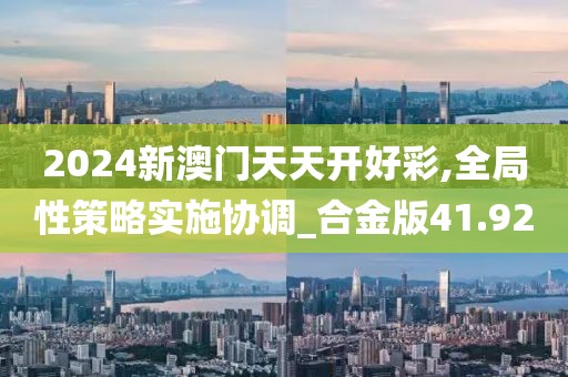 2024新澳門天天開好彩,全局性策略實(shí)施協(xié)調(diào)_合金版41.92