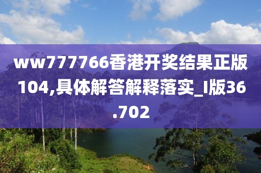 ww777766香港開獎結(jié)果正版104,具體解答解釋落實_I版36.702