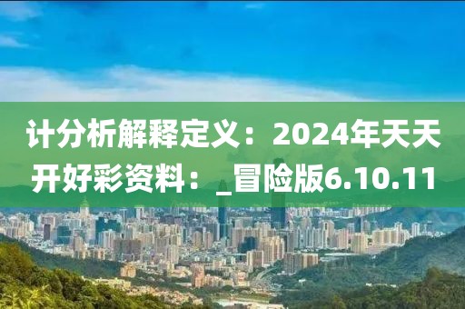 計(jì)分析解釋定義：2024年天天開(kāi)好彩資料：_冒險(xiǎn)版6.10.11