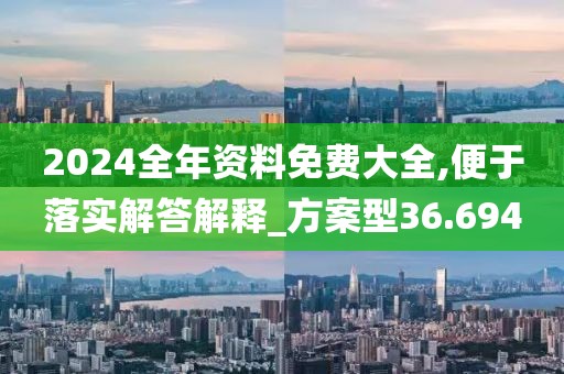 2024全年資料免費(fèi)大全,便于落實(shí)解答解釋_方案型36.694