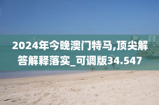 2024年今晚澳門特馬,頂尖解答解釋落實_可調(diào)版34.547