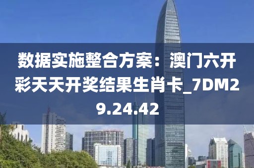 數(shù)據(jù)實(shí)施整合方案：澳門六開彩天天開獎(jiǎng)結(jié)果生肖卡_7DM29.24.42