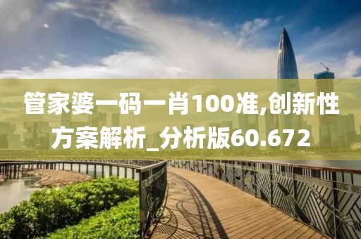 管家婆一碼一肖100準(zhǔn),創(chuàng)新性方案解析_分析版60.672